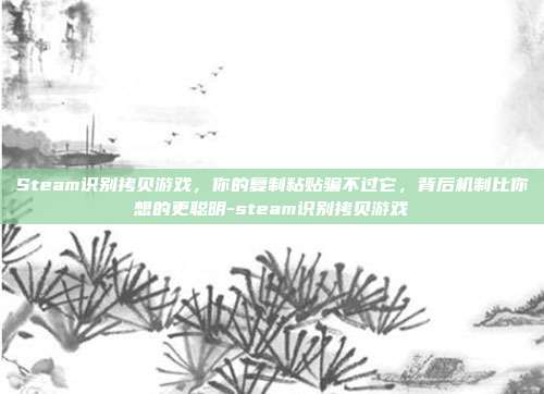 Steam识别拷贝游戏,你的复制粘贴骗不过它,背后机制比你想的更聪明-steam识别拷贝游戏
