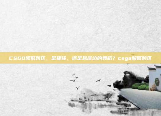 CSGO频繁跨区，是捷径，还是悬崖边的舞蹈？csgo频繁跨区
