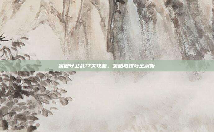 家园守卫战17关攻略，策略与技巧全解析