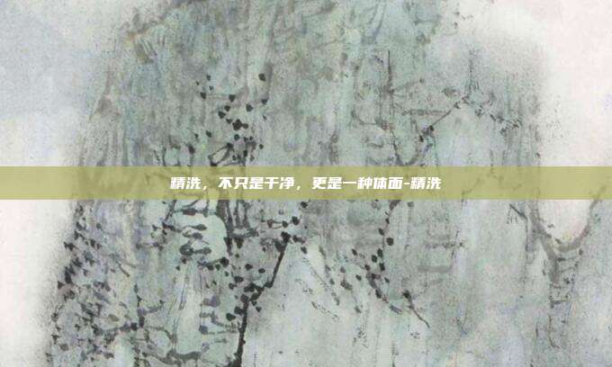 精洗，不只是干净，更是一种体面-精洗