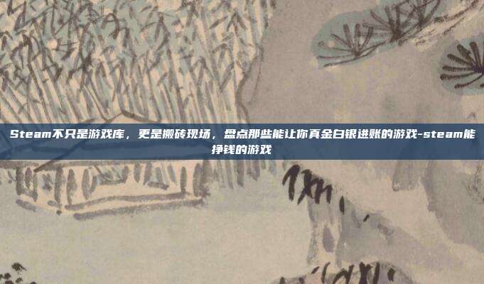 Steam不只是游戏库，更是搬砖现场，盘点那些能让你真金白银进账的游戏-steam能挣钱的游戏