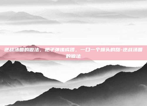 逆战汤圆的做法，把子弹搓成团，一口一个爆头的甜-逆战汤圆的做法