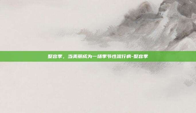 整容季，当美丽成为一场季节性流行病-整容季