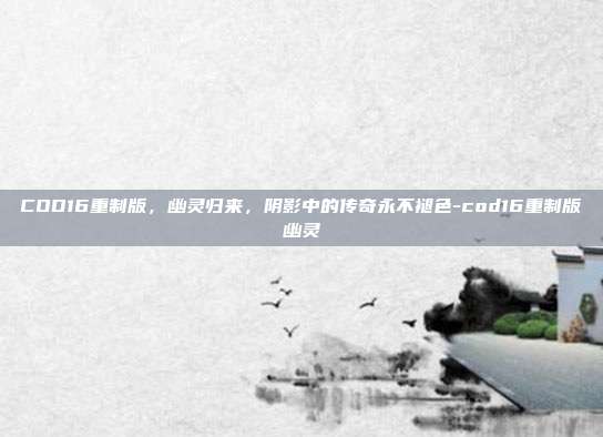 COD16重制版,幽灵归来,阴影中的传奇永不褪色-cod16重制版幽灵