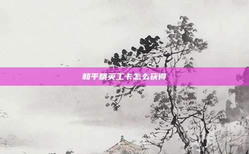 和平精英工卡怎么获得