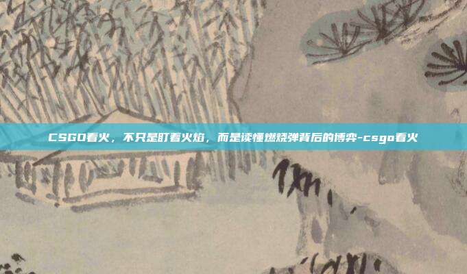 CSGO看火,不只是盯着火焰,而是读懂燃烧弹背后的博弈-csgo看火