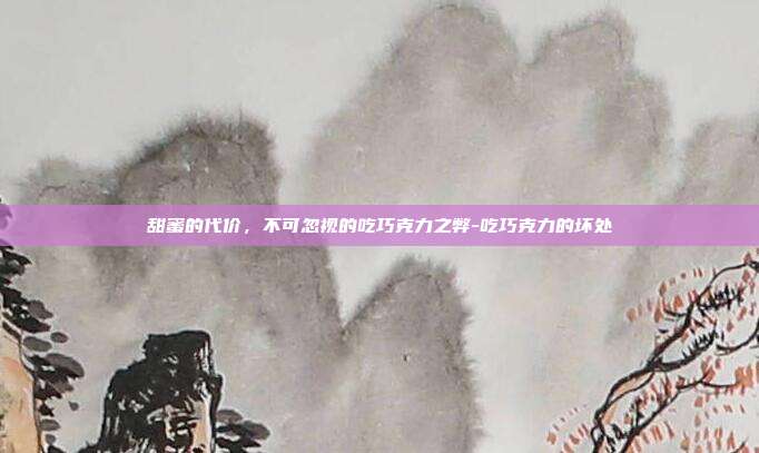 甜蜜的代价，不可忽视的吃巧克力之弊-吃巧克力的坏处
