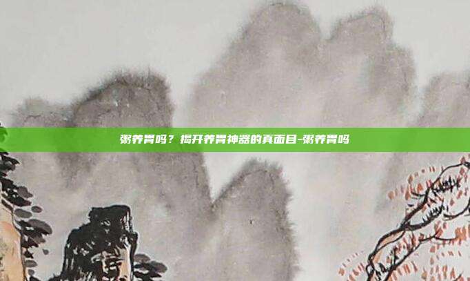 粥养胃吗?揭开养胃神器的真面目-粥养胃吗