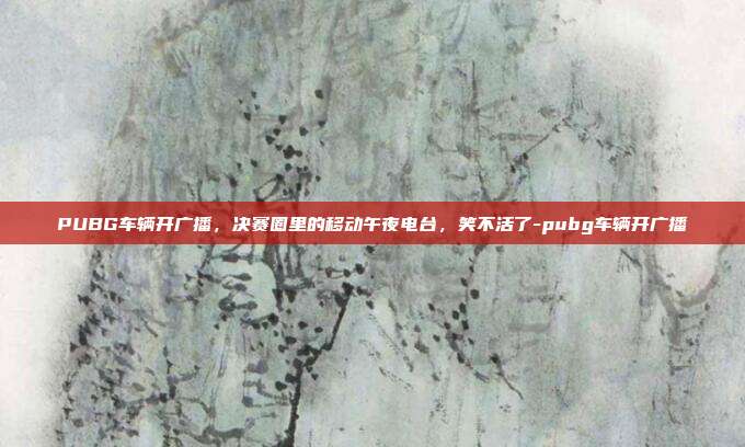 PUBG车辆开广播,决赛圈里的移动午夜电台,笑不活了-pubg车辆开广播