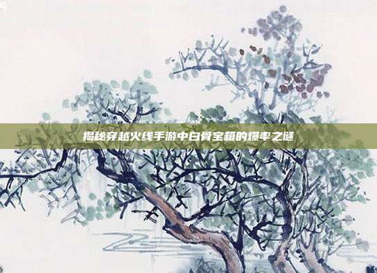 揭秘穿越火线手游中白骨宝箱的爆率之谜