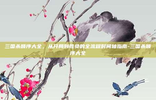 三国杀顺序大全,从开局到胜负的全流程时间轴指南-三国杀顺序大全