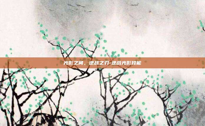 光影之间，逆战之刃-逆战光影技能