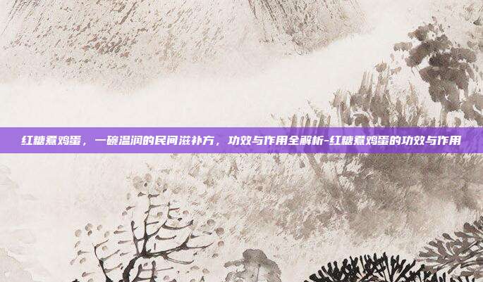 红糖煮鸡蛋，一碗温润的民间滋补方，功效与作用全解析-红糖煮鸡蛋的功效与作用
