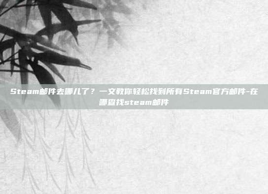 Steam邮件去哪儿了?一文教你轻松找到所有Steam官方邮件-在哪查找steam邮件
