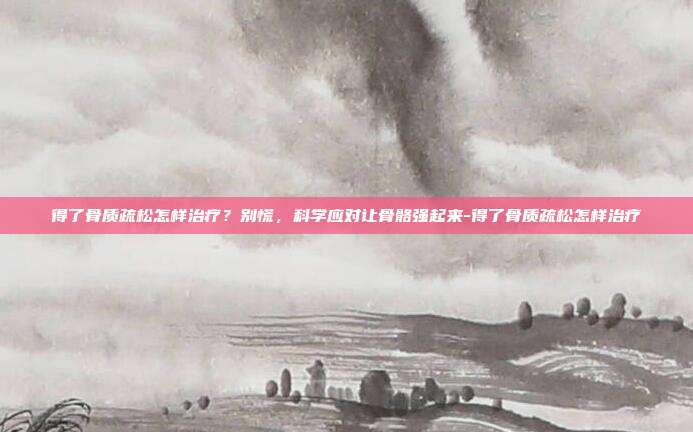 得了骨质疏松怎样治疗？别慌，科学应对让骨骼强起来-得了骨质疏松怎样治疗