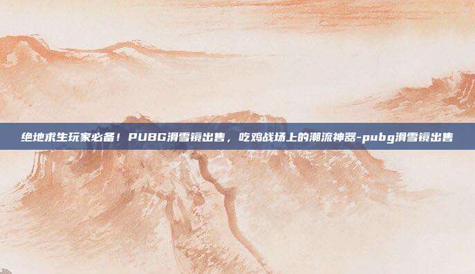 绝地求生玩家必备!PUBG滑雪镜出售,吃鸡战场上的潮流神器-pubg滑雪镜出售