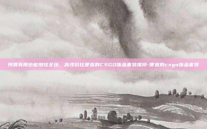 预算有限也能酷炫全场,高性价比便宜的CSGO饰品套装推荐-便宜的csgo饰品套装