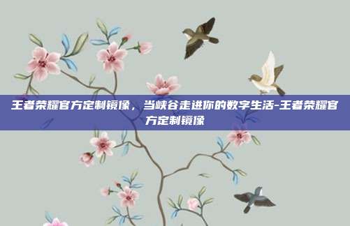 王者荣耀官方定制镜像,当峡谷走进你的数字生活-王者荣耀官方定制镜像