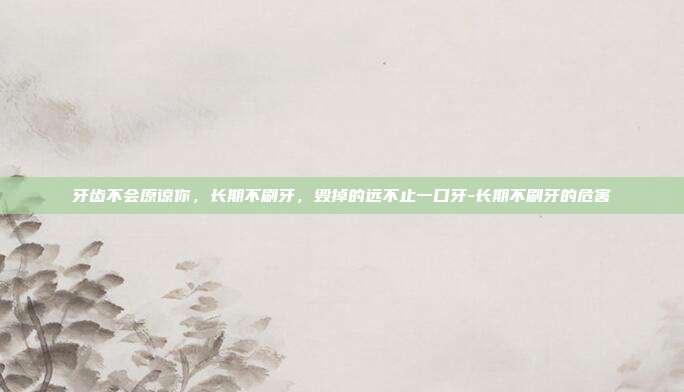牙齿不会原谅你,长期不刷牙,毁掉的远不止一口牙-长期不刷牙的危害