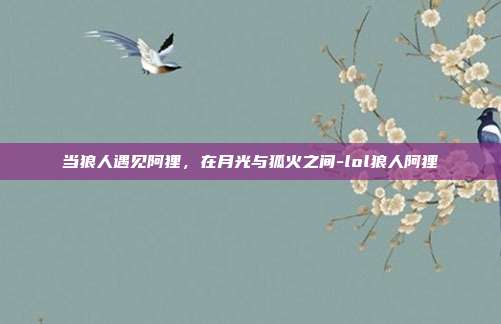 当狼人遇见阿狸,在月光与狐火之间-lol狼人阿狸