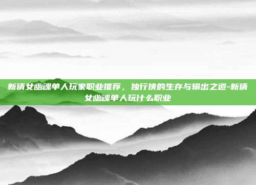 新倩女幽魂单人玩家职业推荐,独行侠的生存与输出之道-新倩女幽魂单人玩什么职业