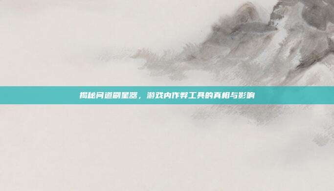 揭秘问道刷星器,游戏内作弊工具的真相与影响