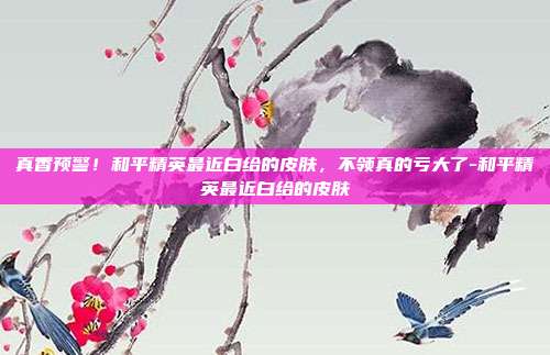 真香预警!和平精英最近白给的皮肤,不领真的亏大了-和平精英最近白给的皮肤