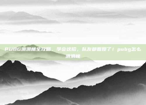 PUBG滑滑梯全攻略,学会这招,队友都看傻了!pubg怎么滑滑梯
