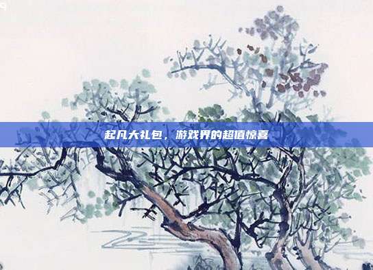 起凡大礼包,游戏界的超值惊喜