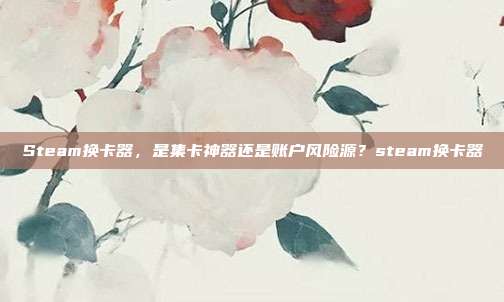Steam换卡器,是集卡神器还是账户风险源?steam换卡器