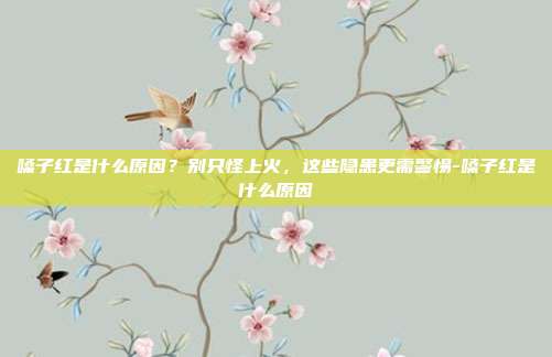 嗓子红是什么原因？别只怪上火，这些隐患更需警惕-嗓子红是什么原因