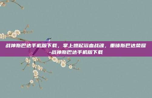 战神斯巴达手机版下载,掌上燃起浴血战魂,重铸斯巴达荣耀-战神斯巴达手机版下载