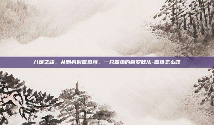 八足之味,从刺身到章鱼烧,一只章鱼的百变吃法-章鱼怎么吃