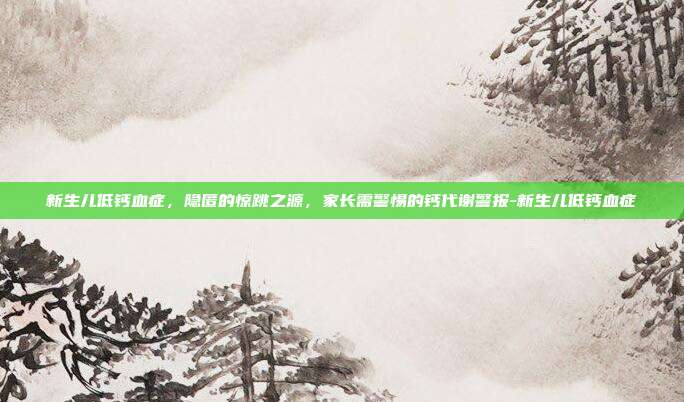 新生儿低钙血症,隐匿的惊跳之源,家长需警惕的钙代谢警报-新生儿低钙血症