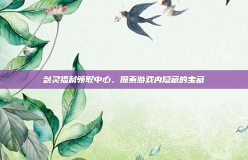 剑灵福利领取中心,探索游戏内隐藏的宝藏