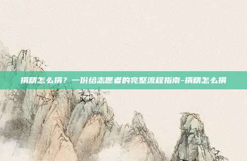捐精怎么捐？一份给志愿者的完整流程指南-捐精怎么捐