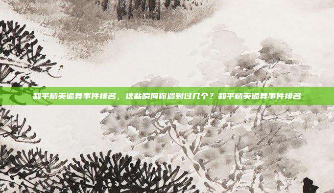 和平精英诡异事件排名，这些瞬间你遇到过几个？和平精英诡异事件排名
