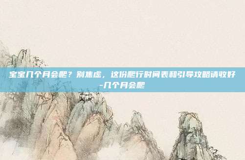 宝宝几个月会爬？别焦虑，这份爬行时间表和引导攻略请收好-几个月会爬