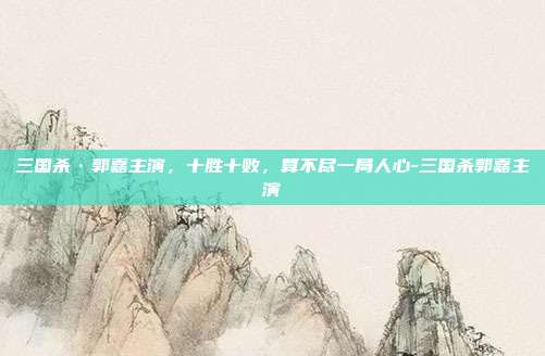 三国杀·郭嘉主演,十胜十败,算不尽一局人心-三国杀郭嘉主演
