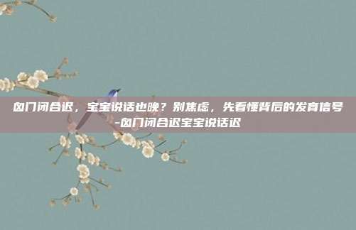 囟门闭合迟，宝宝说话也晚？别焦虑，先看懂背后的发育信号-囟门闭合迟宝宝说话迟