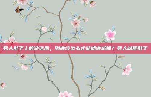 男人肚子上的游泳圈，到底该怎么才能彻底减掉？男人减肥肚子