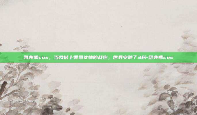 雅典娜cos,当我披上智慧女神的战袍,世界安静了3秒-雅典娜cos