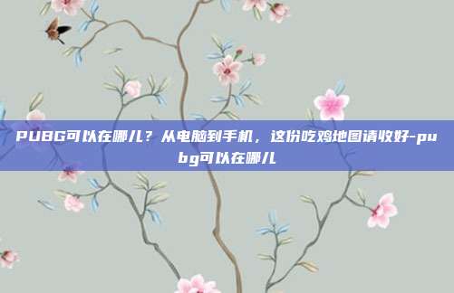 PUBG可以在哪儿?从电脑到手机,这份吃鸡地图请收好-pubg可以在哪儿