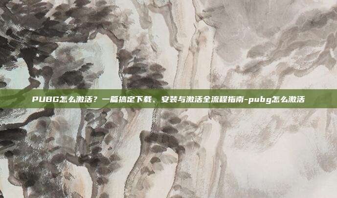 PUBG怎么激活？一篇搞定下载、安装与激活全流程指南-pubg怎么激活