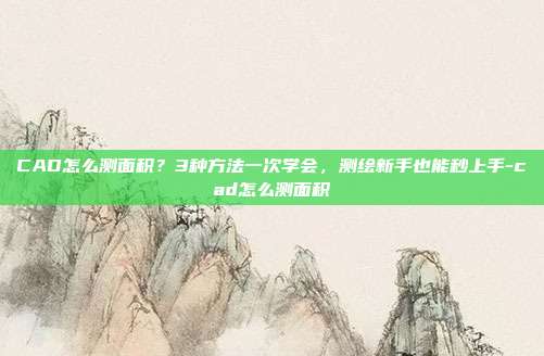 CAD怎么测面积?3种方法一次学会,测绘新手也能秒上手-cad怎么测面积