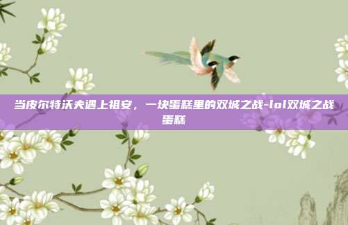 当皮尔特沃夫遇上祖安，一块蛋糕里的双城之战-lol双城之战蛋糕