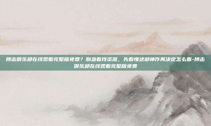 搏击俱乐部在线观看完整版免费？别急着找资源，先看懂这部神作再决定怎么看-搏击俱乐部在线观看完整版免费