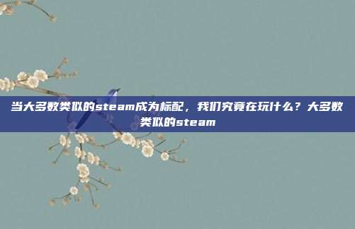 当大多数类似的steam成为标配，我们究竟在玩什么？大多数类似的steam