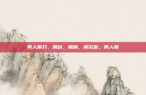 男人用刀，用剑，用肩，用沉默。男人用