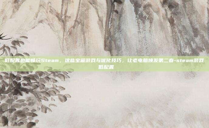 低配置也能畅玩Steam，这些宝藏游戏与优化技巧，让老电脑焕发第二春-steam游戏 低配置